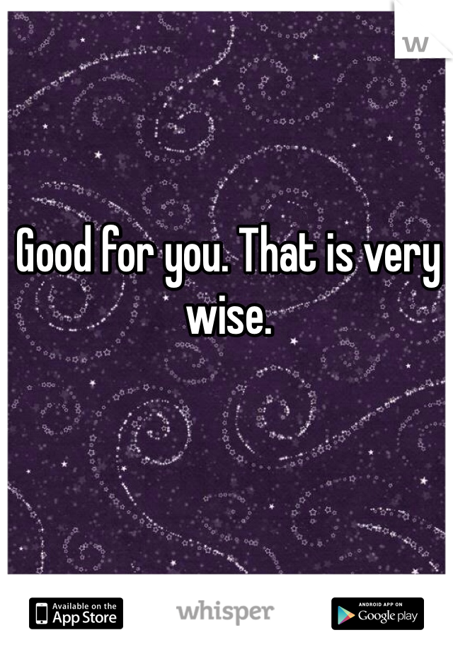 Good for you. That is very wise. 