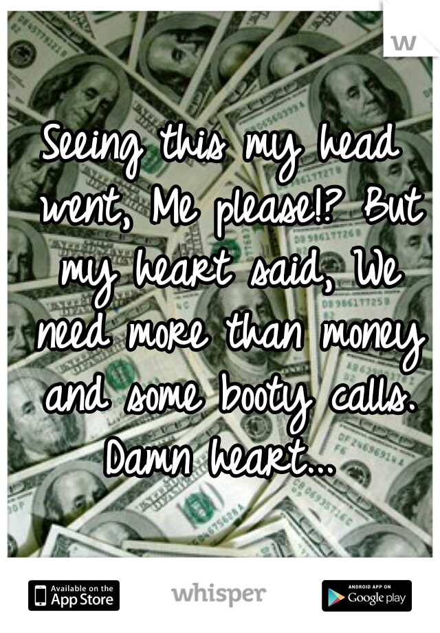Seeing this my head went, Me please!? But my heart said, We need more than money and some booty calls.

Damn heart...