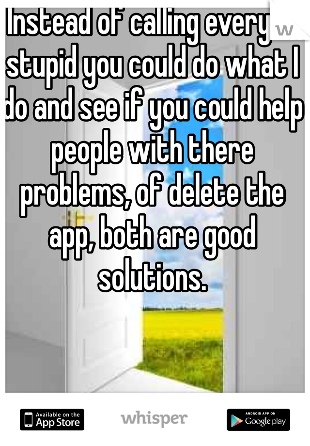   Instead of calling everyone stupid you could do what I do and see if you could help people with there problems, of delete the app, both are good solutions.

