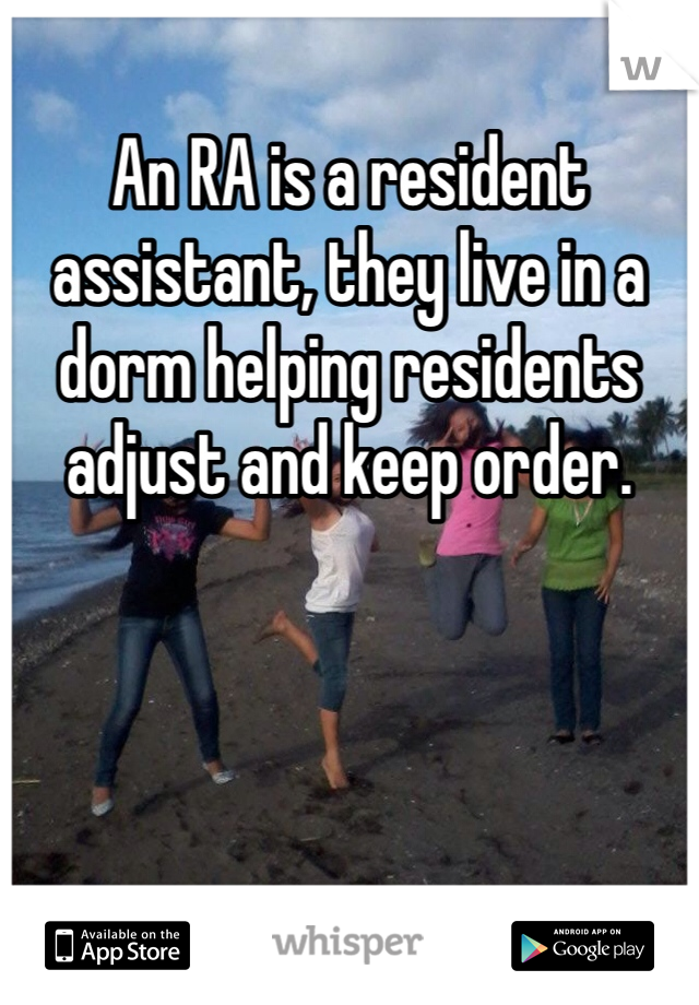 An RA is a resident assistant, they live in a dorm helping residents adjust and keep order.