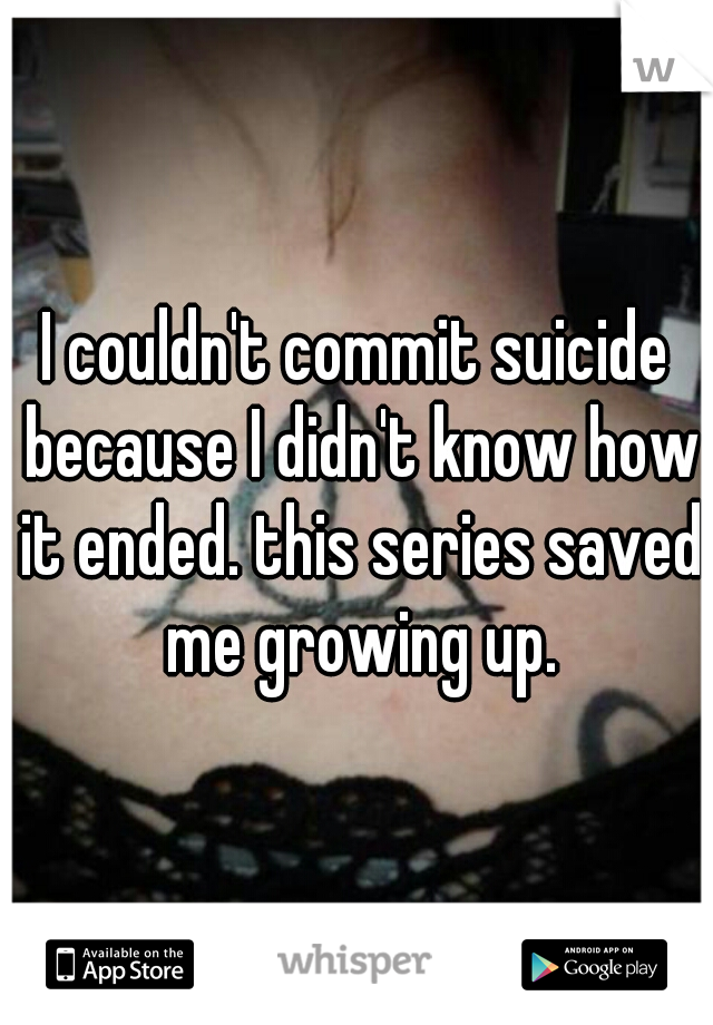 I couldn't commit suicide because I didn't know how it ended. this series saved me growing up.