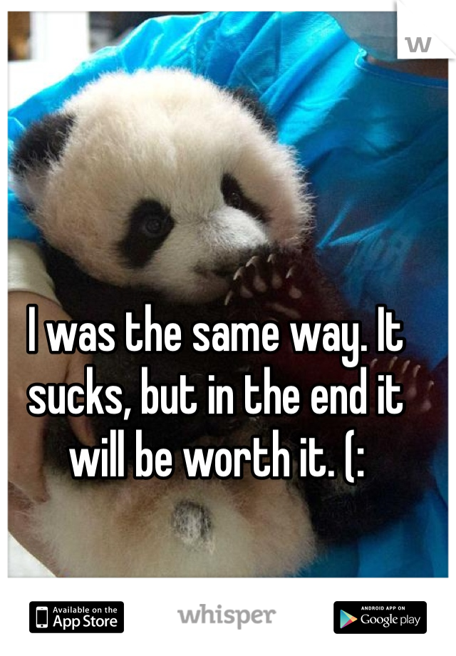 I was the same way. It sucks, but in the end it will be worth it. (: