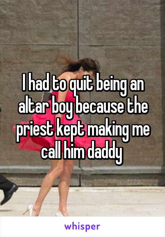 I had to quit being an altar boy because the priest kept making me call him daddy 