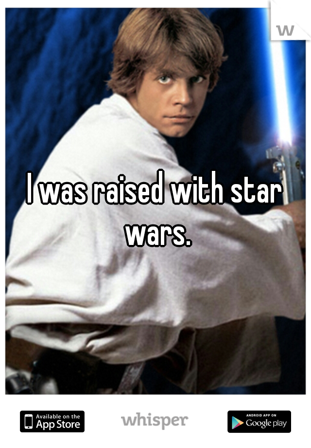 I was raised with star wars.