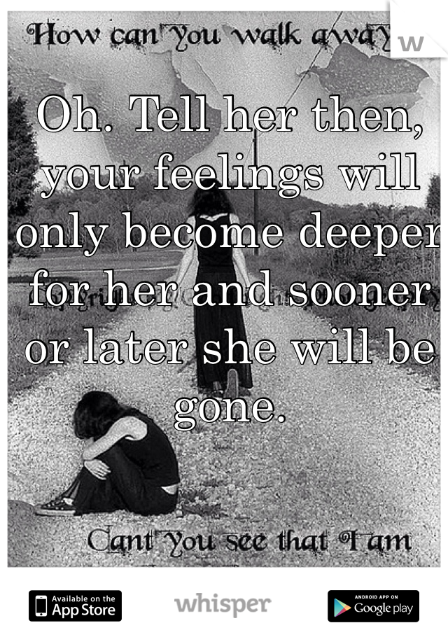 Oh. Tell her then, your feelings will only become deeper for her and sooner or later she will be gone. 
