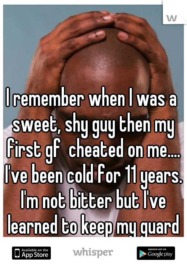 I remember when I was a sweet, shy guy then my first gf  cheated on me.... I've been cold for 11 years. I'm not bitter but I've learned to keep my guard up.