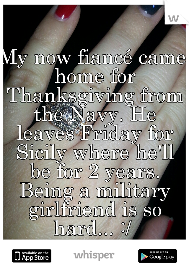 My now fiancé came home for Thanksgiving from the Navy. He leaves Friday for Sicily where he'll be for 2 years. Being a military girlfriend is so hard... :/ 