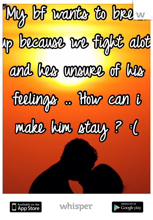 My bf wants to break up because we fight alot and hes unsure of his feelings .. How can i make him stay ? :(
