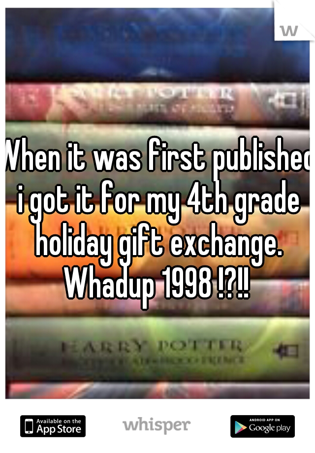When it was first published i got it for my 4th grade holiday gift exchange. Whadup 1998 !?!! 