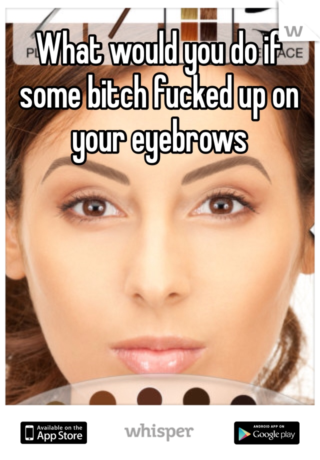 What would you do if some bitch fucked up on your eyebrows