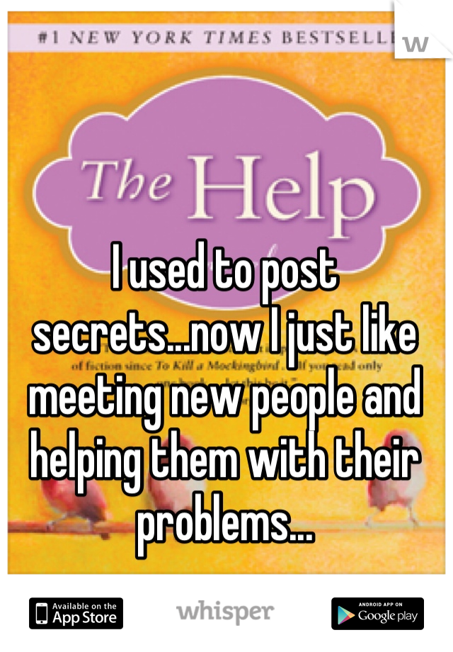 I used to post secrets...now I just like meeting new people and helping them with their problems...