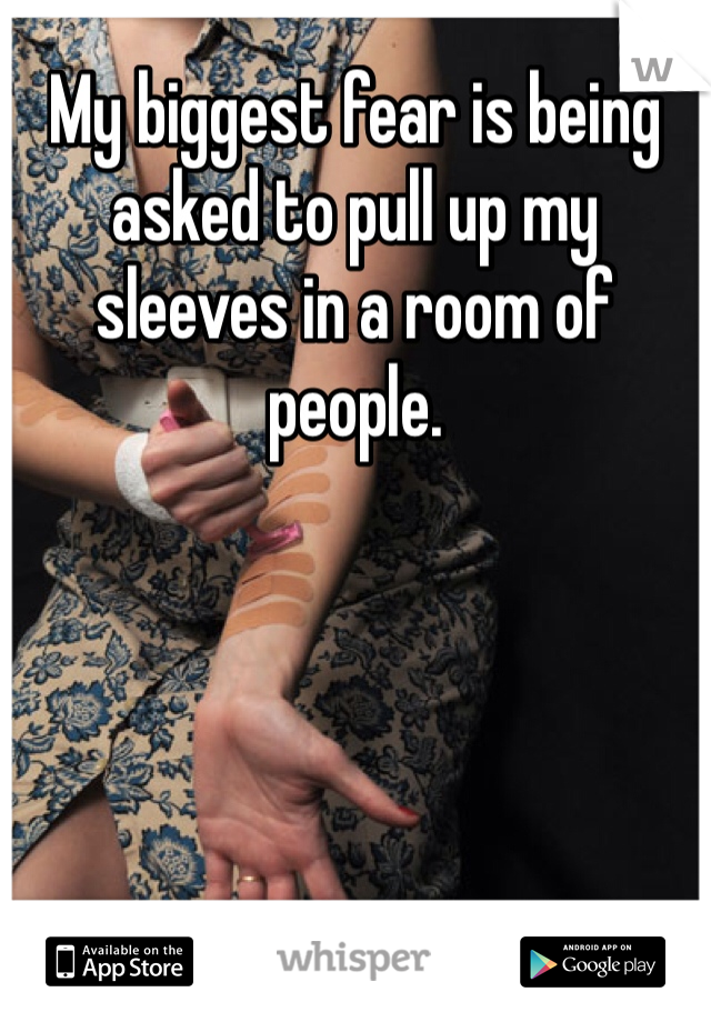 My biggest fear is being asked to pull up my sleeves in a room of people.