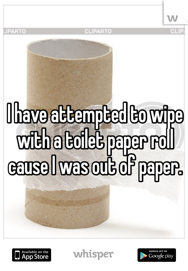 I have attempted to wipe with a toilet paper roll cause I was out of paper. 