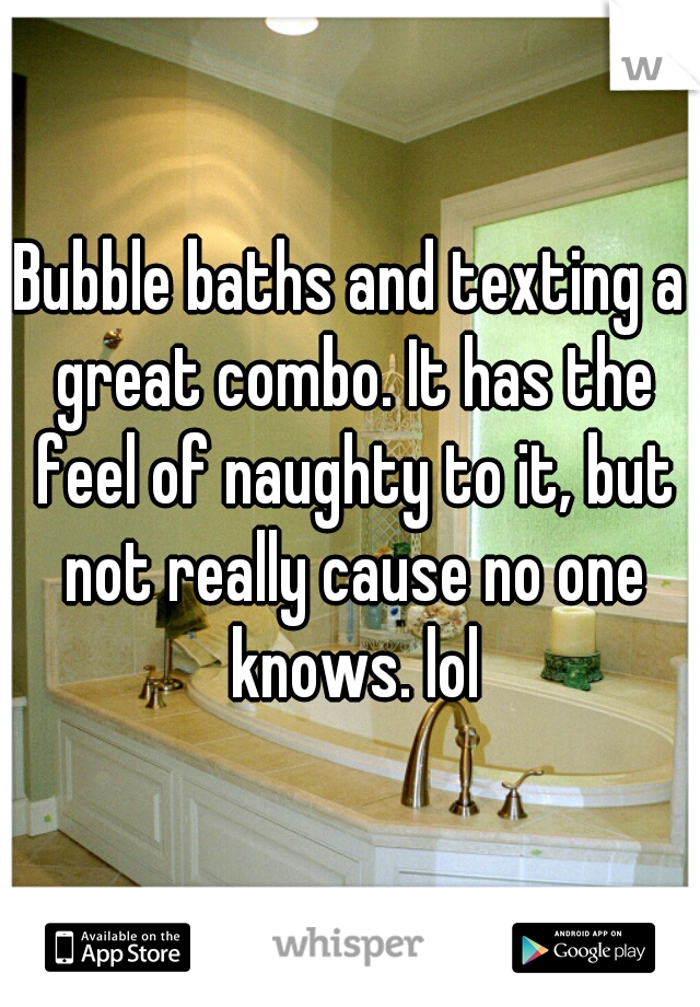 Bubble baths and texting a great combo. It has the feel of naughty to it, but not really cause no one knows. lol
