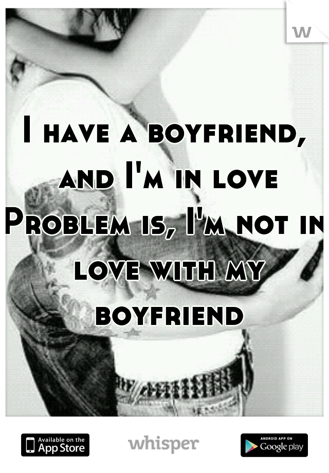 I have a boyfriend, and I'm in love

Problem is, I'm not in love with my boyfriend
