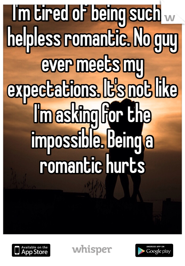 I'm tired of being such a helpless romantic. No guy ever meets my expectations. It's not like I'm asking for the impossible. Being a romantic hurts