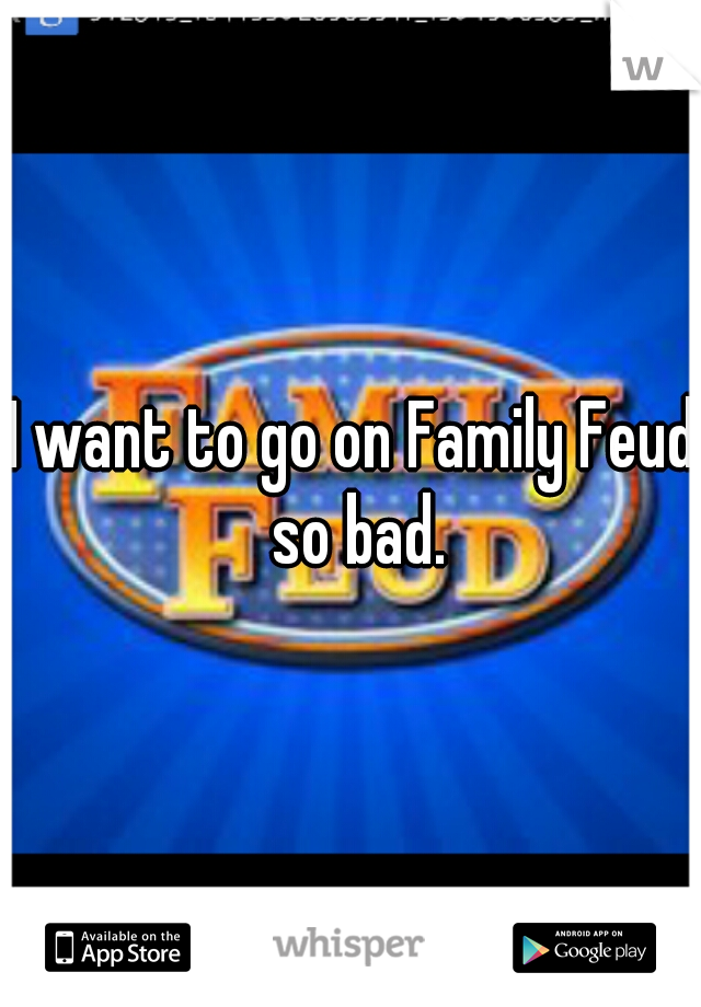 I want to go on Family Feud so bad.