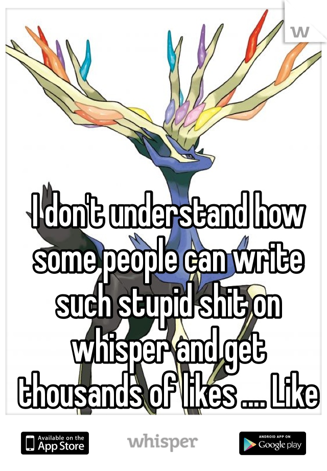 I don't understand how some people can write such stupid shit on whisper and get thousands of likes .... Like Seriously ? 