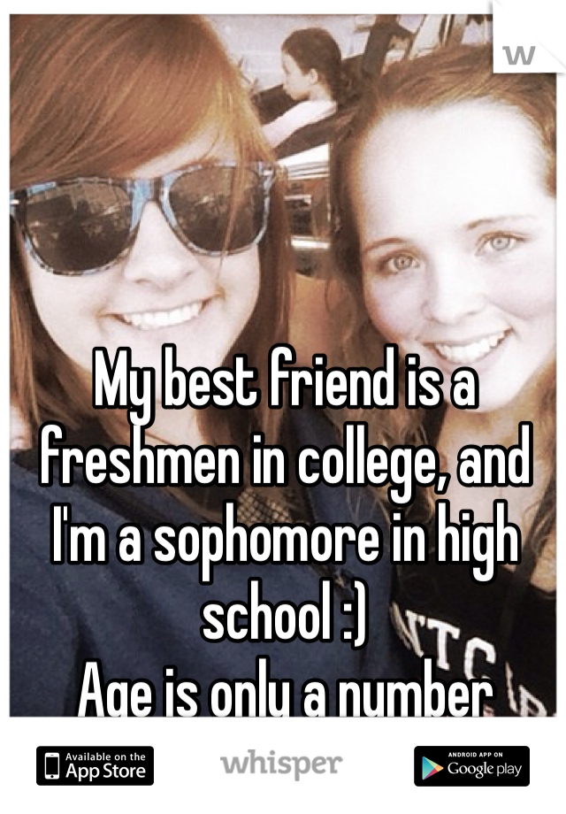 My best friend is a freshmen in college, and I'm a sophomore in high school :) 
Age is only a number