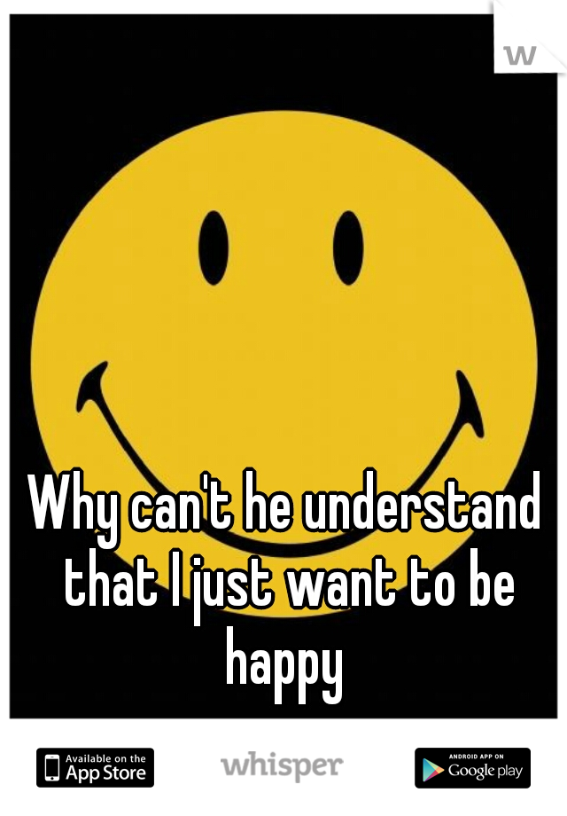 Why can't he understand that I just want to be happy 