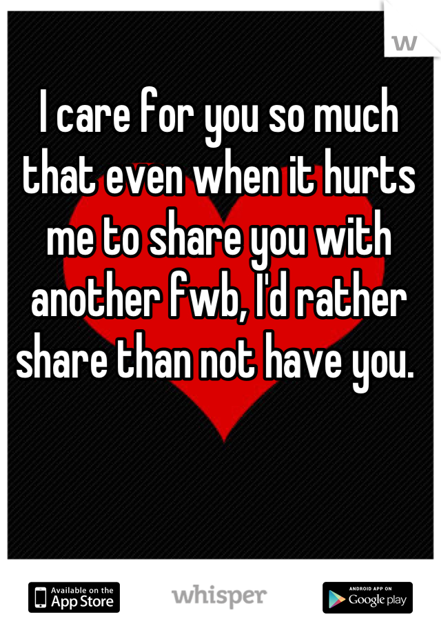 I care for you so much that even when it hurts me to share you with another fwb, I'd rather share than not have you. 