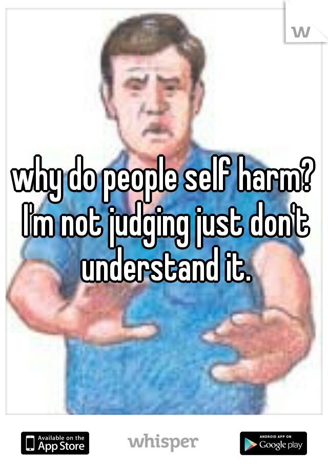 why do people self harm? I'm not judging just don't understand it.