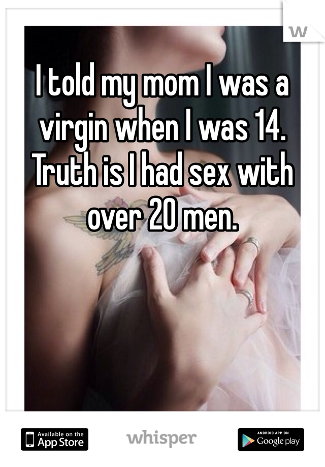 I told my mom I was a virgin when I was 14. Truth is I had sex with over 20 men.