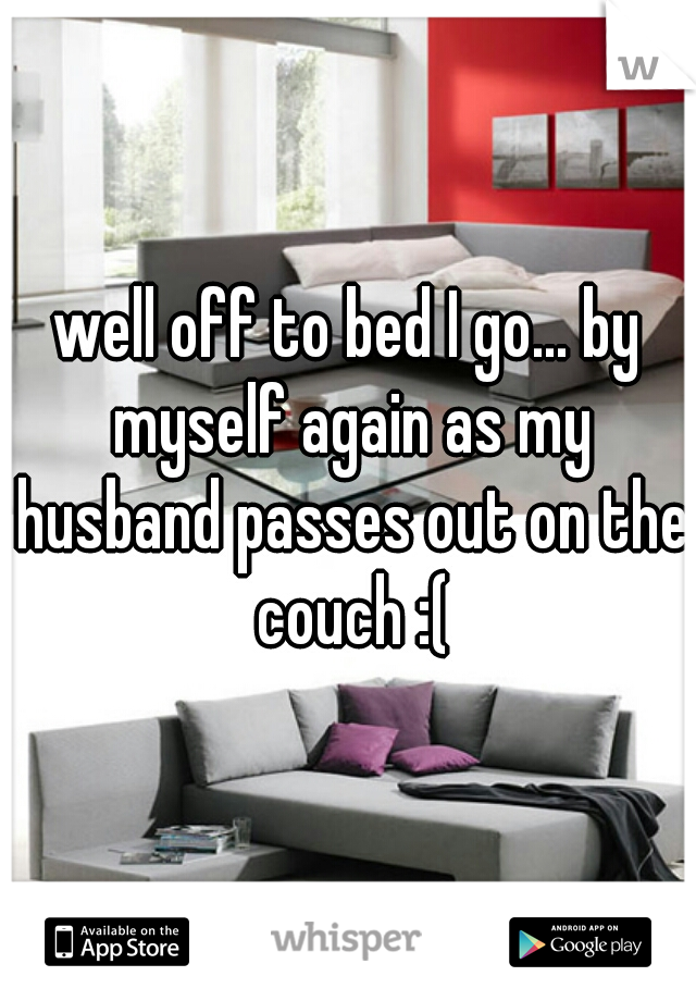 well off to bed I go... by myself again as my husband passes out on the couch :(