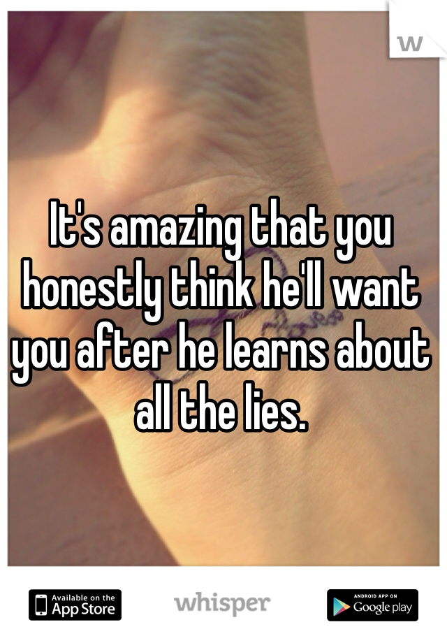 It's amazing that you honestly think he'll want you after he learns about all the lies. 