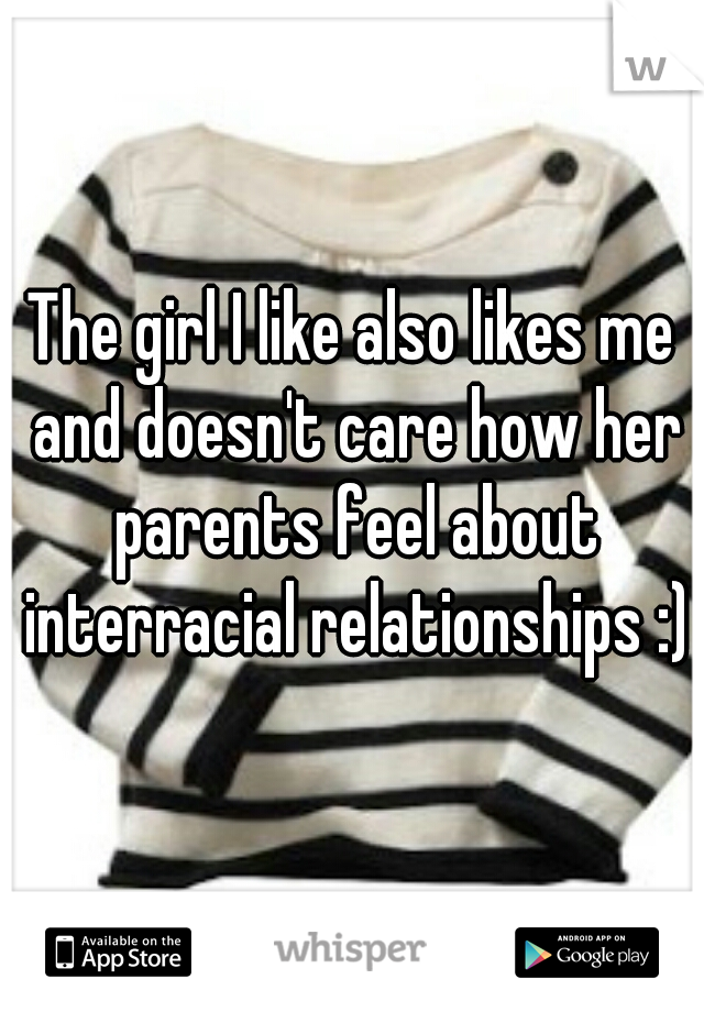 The girl I like also likes me and doesn't care how her parents feel about interracial relationships :)