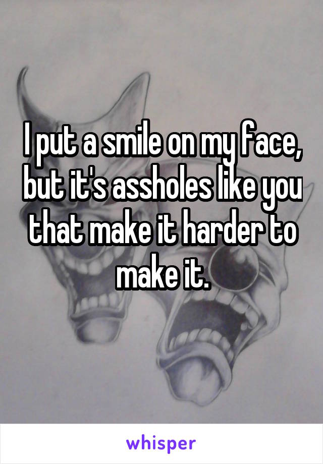 I put a smile on my face, but it's assholes like you that make it harder to make it.
