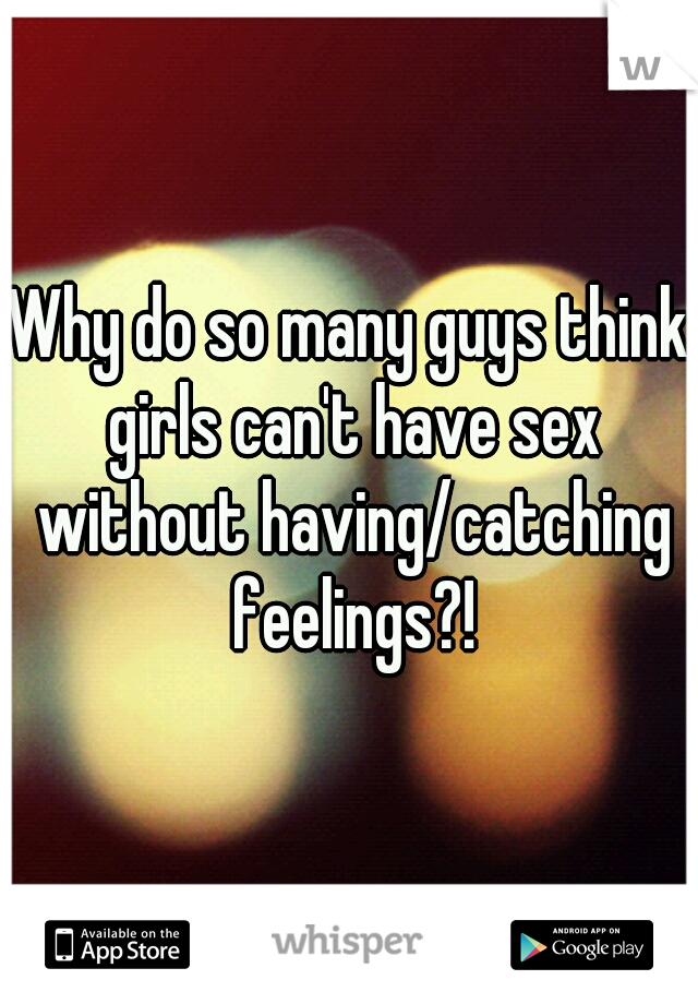 Why do so many guys think girls can't have sex without having/catching feelings?!