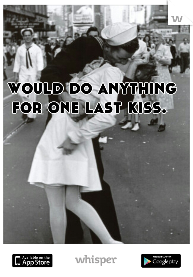 I would do anything for one last kiss.