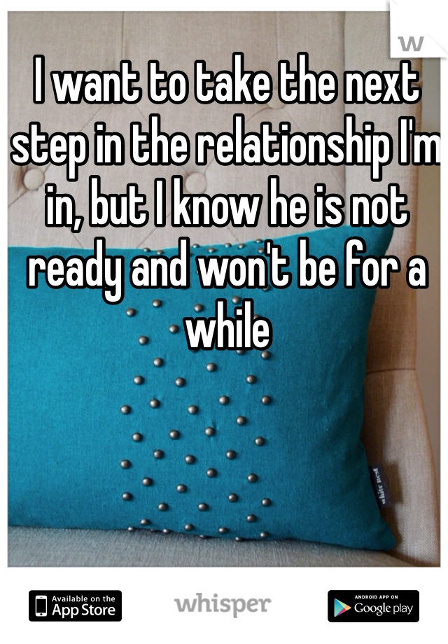 I want to take the next step in the relationship I'm in, but I know he is not ready and won't be for a while