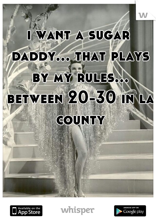 i want a sugar daddy... that plays by my rules... between 20-30 in la county