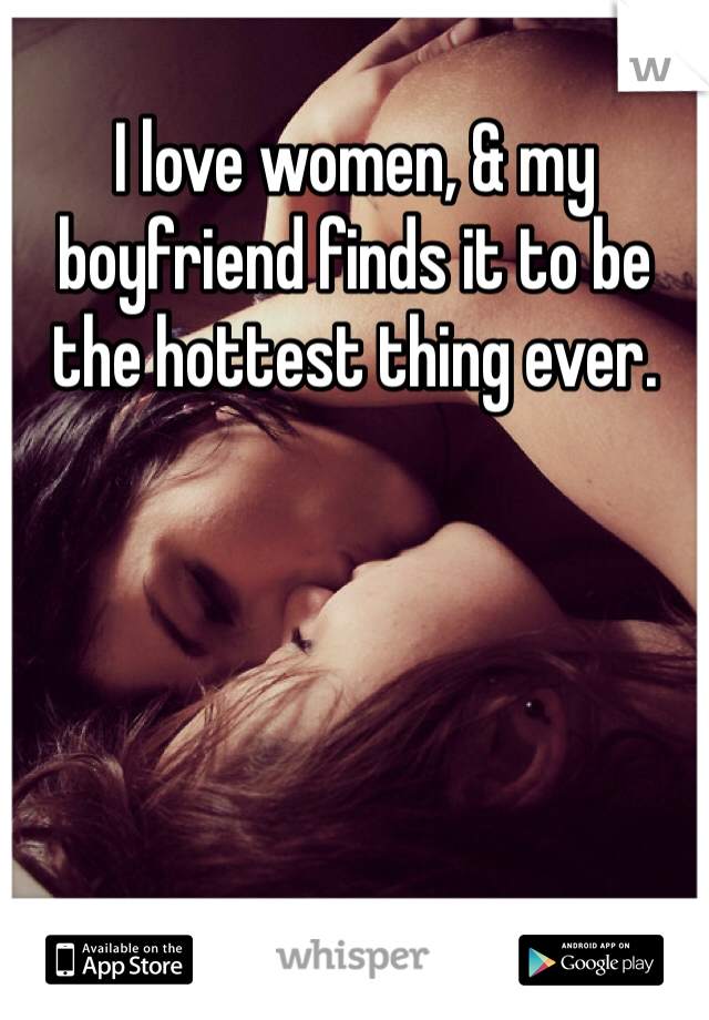 I love women, & my boyfriend finds it to be the hottest thing ever.