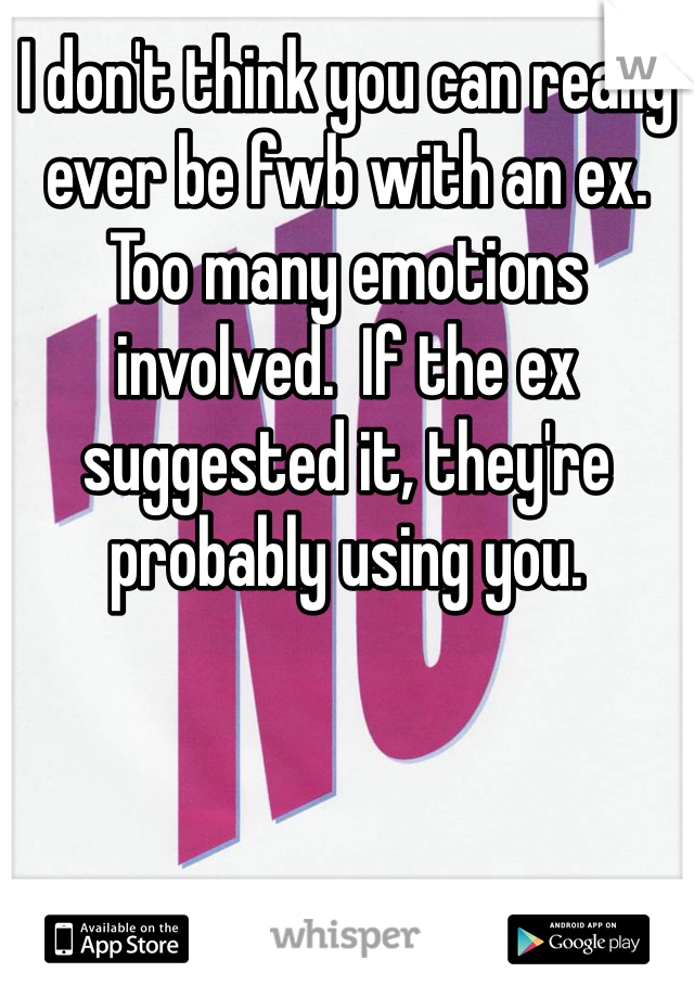 I don't think you can really ever be fwb with an ex.  Too many emotions involved.  If the ex suggested it, they're probably using you.