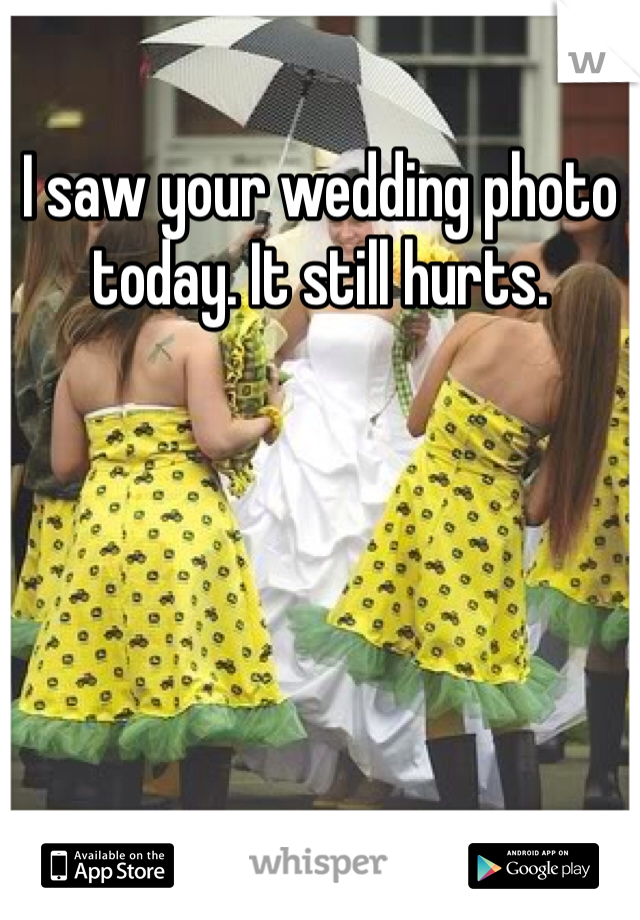 I saw your wedding photo today. It still hurts.