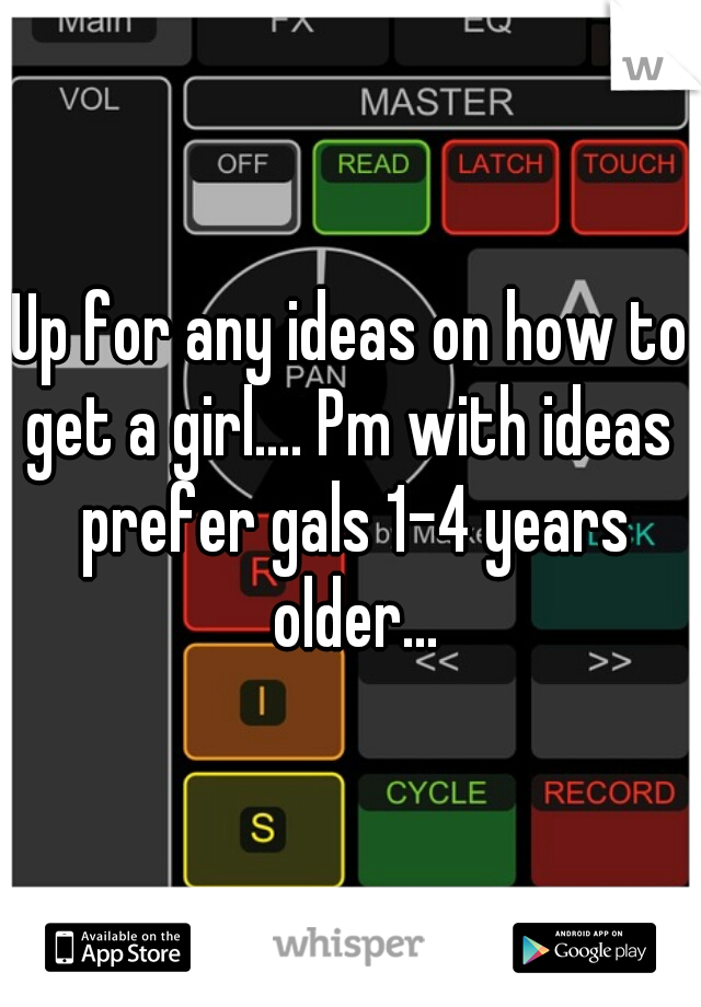 Up for any ideas on how to get a girl.... Pm with ideas  prefer gals 1-4 years older...