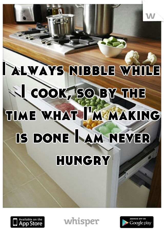 I always nibble while I cook, so by the time what I'm making is done I am never hungry