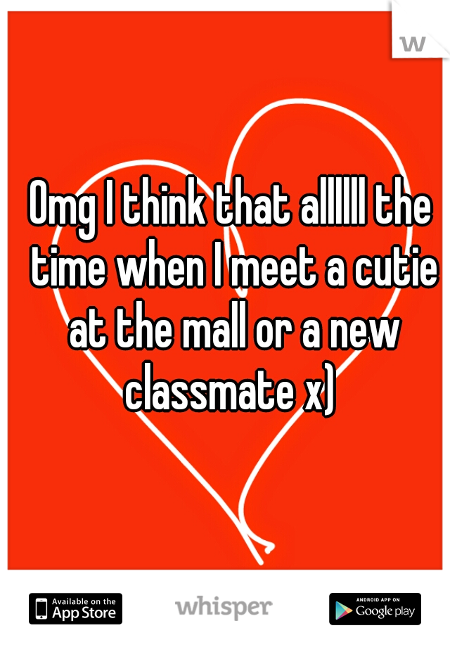 Omg I think that allllll the time when I meet a cutie at the mall or a new classmate x) 