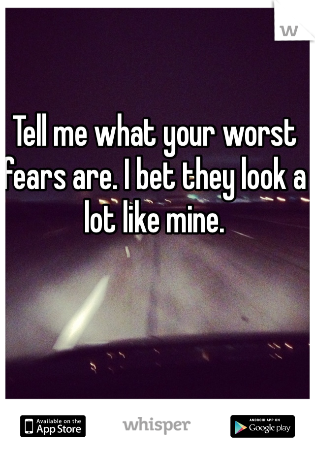 Tell me what your worst fears are. I bet they look a lot like mine. 