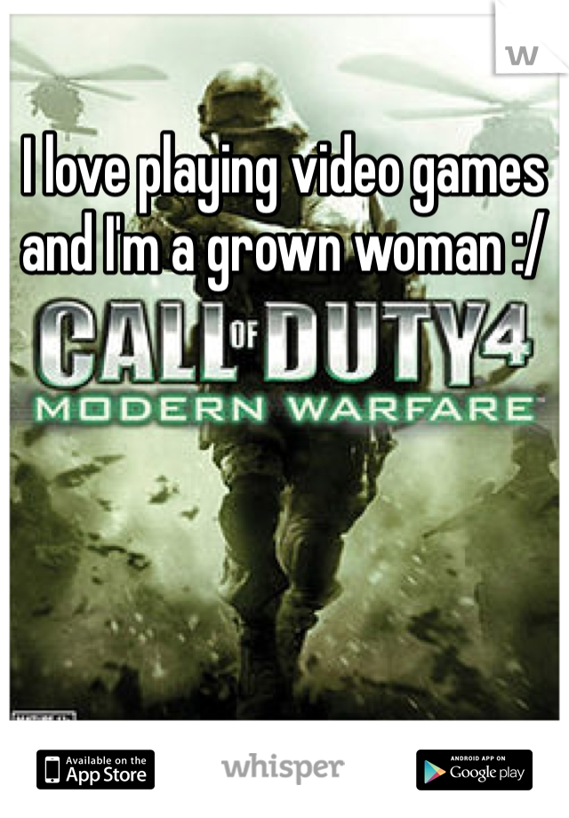 I love playing video games and I'm a grown woman :/