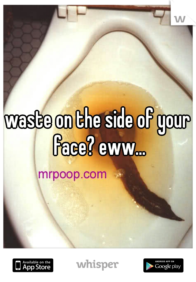 waste on the side of your face? eww...
