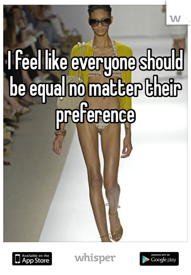 I feel like everyone should be equal no matter their preference 