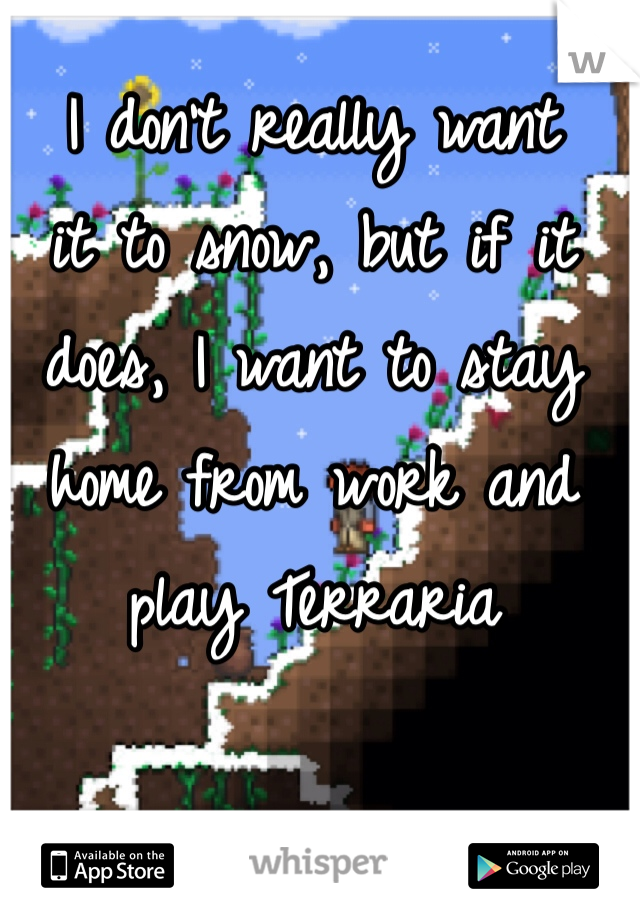 I don't really want 
it to snow, but if it does, I want to stay home from work and play Terraria 