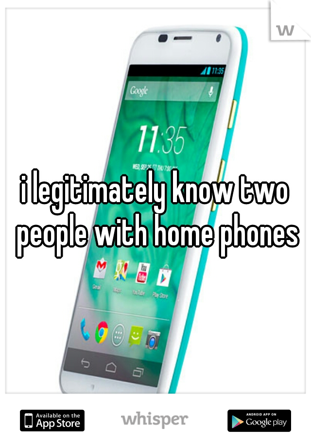 i legitimately know two people with home phones