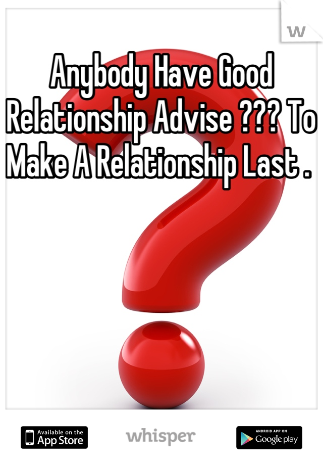 Anybody Have Good Relationship Advise ??? To Make A Relationship Last . 