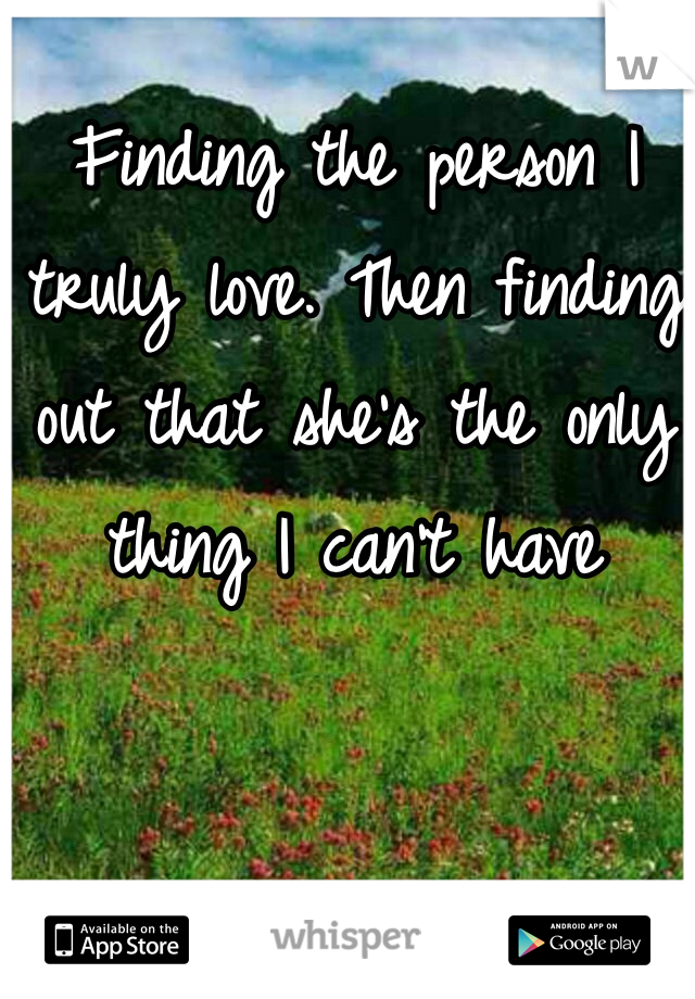Finding the person I truly love. Then finding out that she's the only thing I can't have
