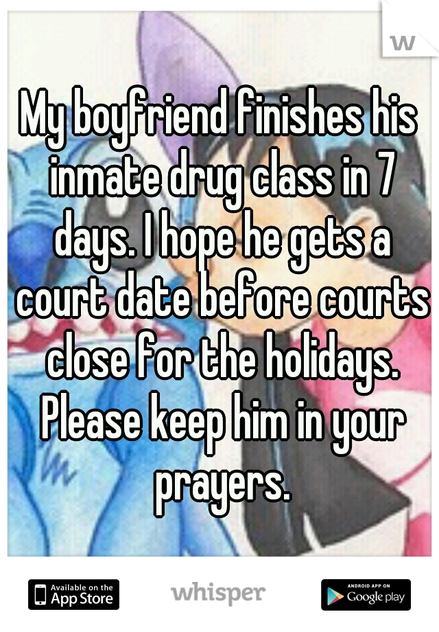 My boyfriend finishes his inmate drug class in 7 days. I hope he gets a court date before courts close for the holidays. Please keep him in your prayers.